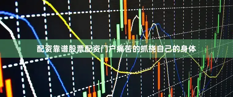 配资靠谱股票配资门户痛苦的抓挠自己的身体