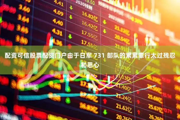 配资可信股票配资门户由于日军 731 部队的累累罪行太过残忍和恶心