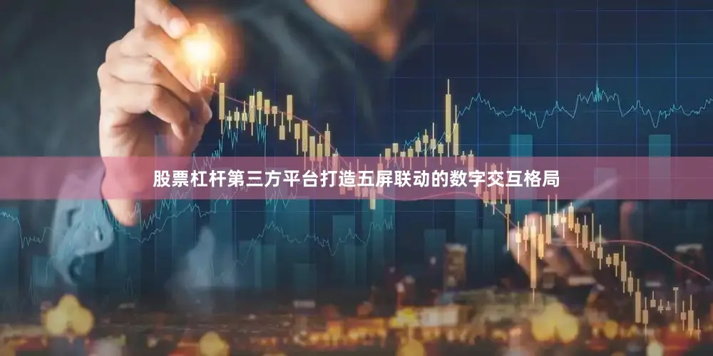 股票杠杆第三方平台打造五屏联动的数字交互格局