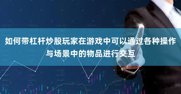 如何带杠杆炒股玩家在游戏中可以通过各种操作与场景中的物品进行交互