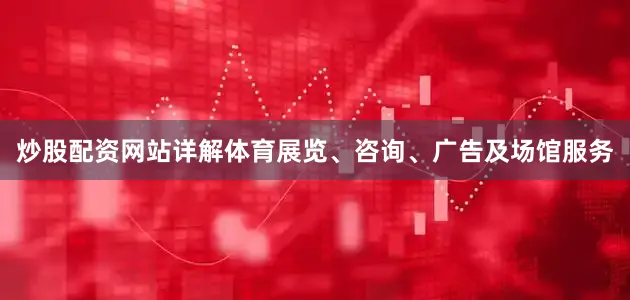 炒股配资网站详解体育展览、咨询、广告及场馆服务