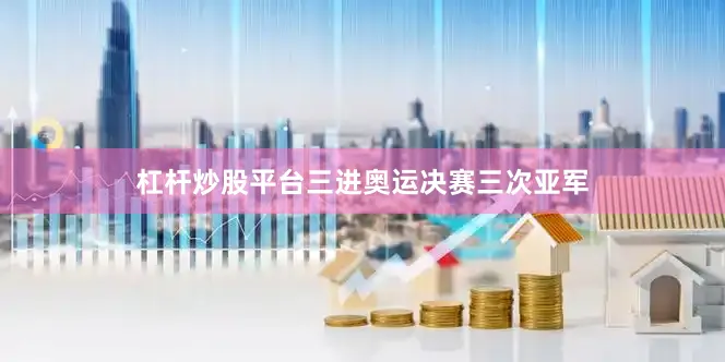 杠杆炒股平台三进奥运决赛三次亚军