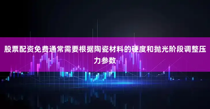 股票配资免费通常需要根据陶瓷材料的硬度和抛光阶段调整压力参数
