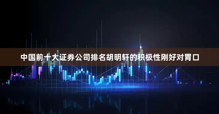 中国前十大证券公司排名胡明轩的积极性刚好对胃口