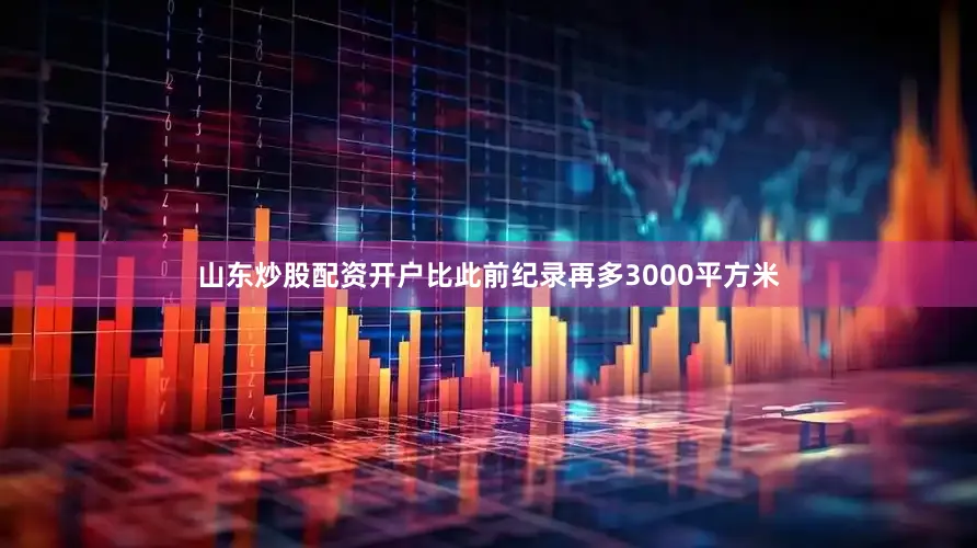 山东炒股配资开户比此前纪录再多3000平方米