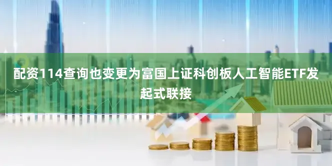 配资114查询也变更为富国上证科创板人工智能ETF发起式联接