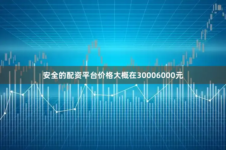 安全的配资平台价格大概在30006000元