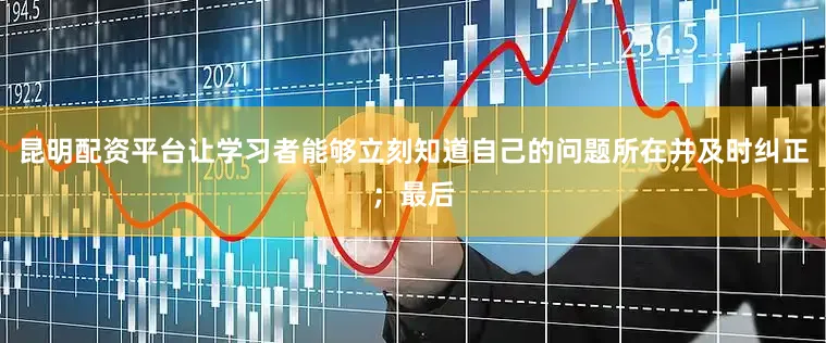 昆明配资平台让学习者能够立刻知道自己的问题所在并及时纠正；最后