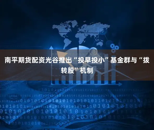 南平期货配资光谷推出“投早投小”基金群与“拨转股”机制