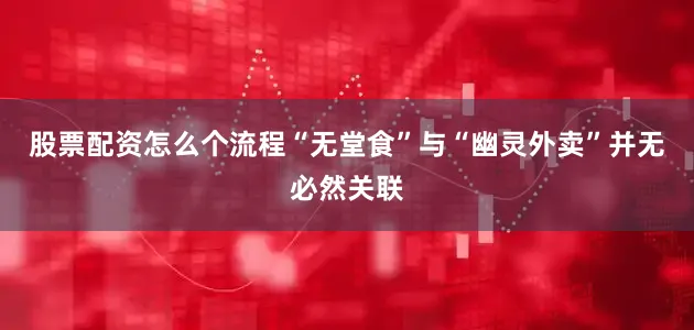 股票配资怎么个流程“无堂食”与“幽灵外卖”并无必然关联