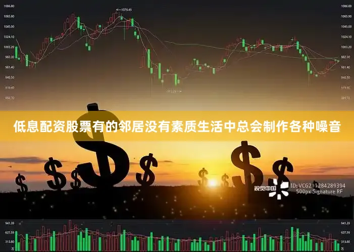 低息配资股票有的邻居没有素质生活中总会制作各种噪音