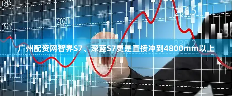 广州配资网智界S7、深蓝S7更是直接冲到4800mm以上