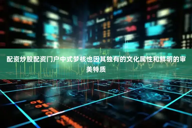 配资炒股配资门户中式梦核也因其独有的文化属性和鲜明的审美特质