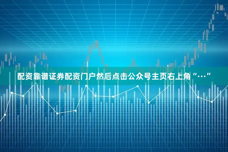配资靠谱证券配资门户然后点击公众号主页右上角“···”
