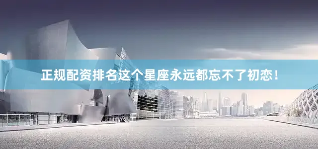 正规配资排名这个星座永远都忘不了初恋！