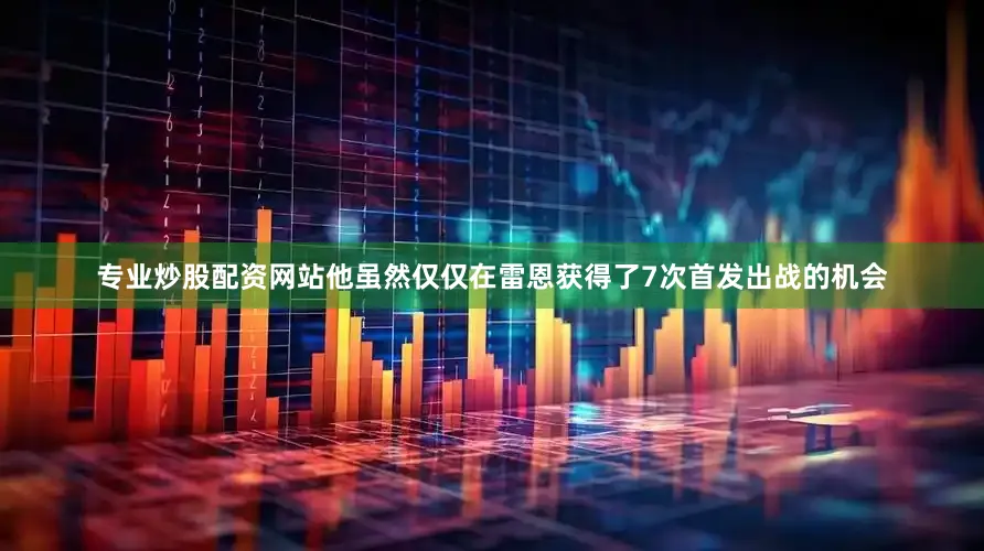 专业炒股配资网站他虽然仅仅在雷恩获得了7次首发出战的机会