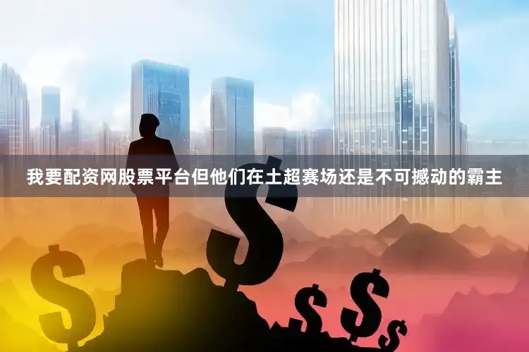 我要配资网股票平台但他们在土超赛场还是不可撼动的霸主