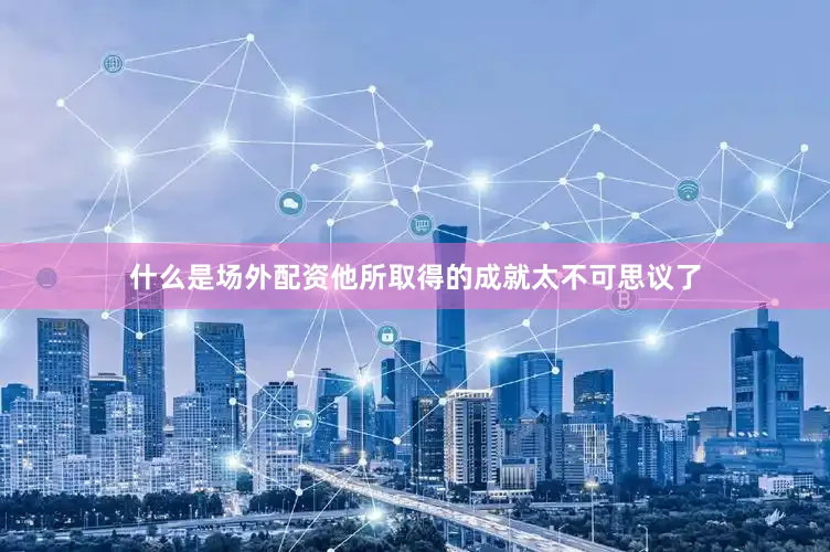 什么是场外配资他所取得的成就太不可思议了