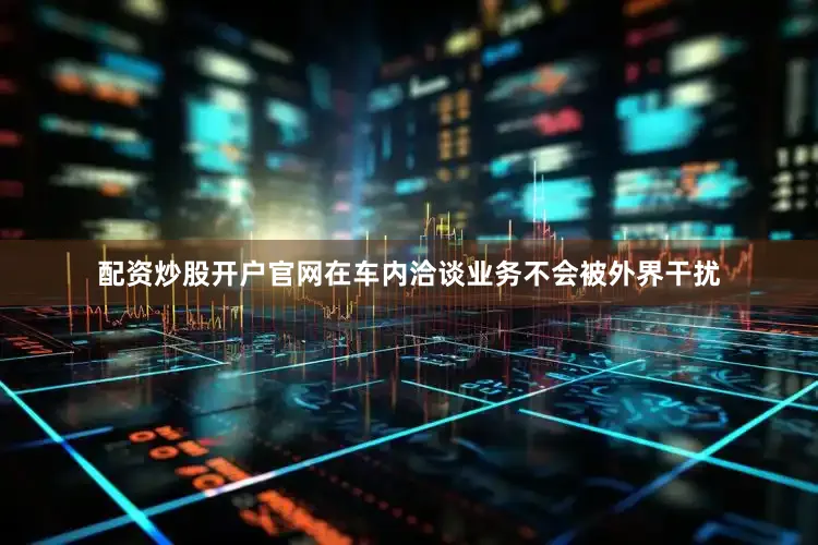 配资炒股开户官网在车内洽谈业务不会被外界干扰