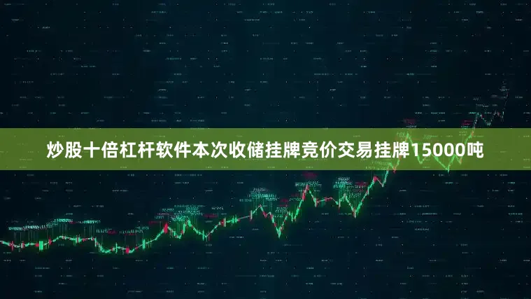 炒股十倍杠杆软件本次收储挂牌竞价交易挂牌15000吨