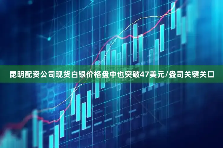 昆明配资公司　　现货白银价格盘中也突破47美元/盎司关键关口