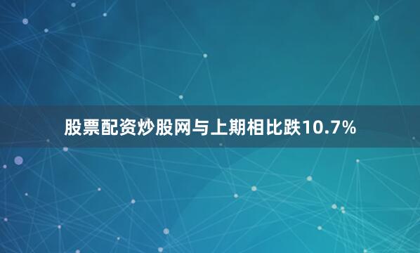 股票配资炒股网与上期相比跌10.7%