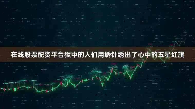 在线股票配资平台狱中的人们用绣针绣出了心中的五星红旗