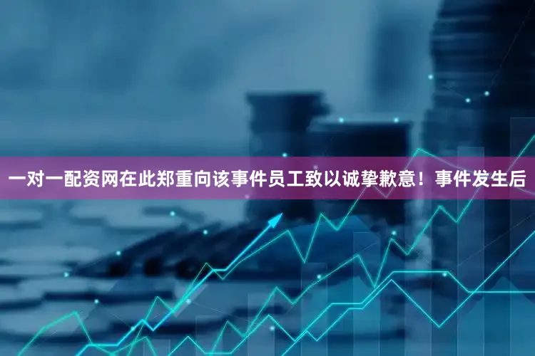 一对一配资网在此郑重向该事件员工致以诚挚歉意！事件发生后