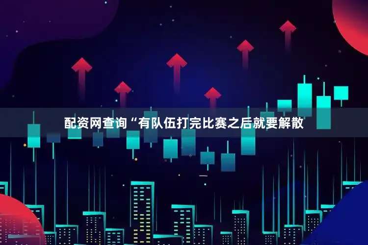 配资网查询“有队伍打完比赛之后就要解散