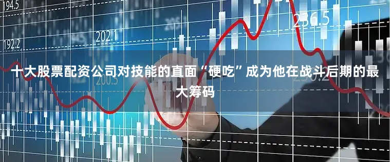 十大股票配资公司对技能的直面“硬吃”成为他在战斗后期的最大筹码